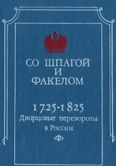 Со шпагой и факелом. Дворцовые перевороты в России. 1725-1825 годы